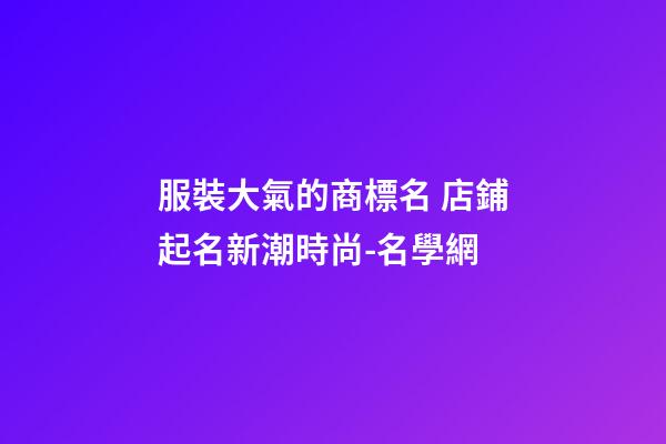 服裝大氣的商標名 店鋪起名新潮時尚-名學網-第1張-店鋪起名-玄機派